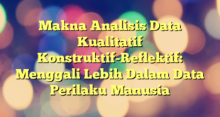 Makna Analisis Data Kualitatif Konstruktif-Reflektif: Menggali Lebih Dalam Data Perilaku Manusia