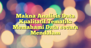 Makna Analisis Data Kualitatif Tematik: Memahami Data secara Mendalam