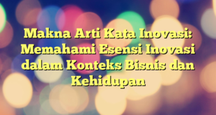 Makna Arti Kata Inovasi: Memahami Esensi Inovasi dalam Konteks Bisnis dan Kehidupan