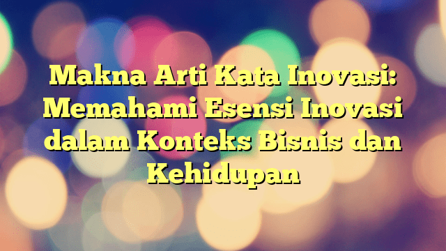 Makna Arti Kata Inovasi Memahami Esensi Inovasi Dalam Konteks Bisnis