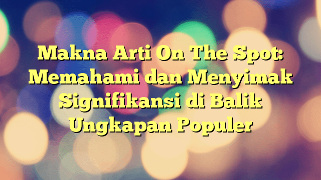 Makna Arti On The Spot: Memahami dan Menyimak Signifikansi di Balik