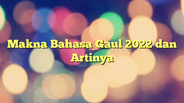 Makna Bahasa Gaul 2022 Dan Artinya | PORTAL TAMSAR