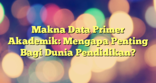 Makna Data Primer Akademik: Mengapa Penting Bagi Dunia Pendidikan?