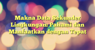 Makna Data Sekunder Lingkungan: Pahami dan Manfaatkan dengan Tepat