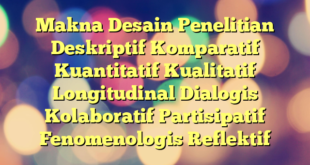 Makna Desain Penelitian Deskriptif Komparatif Kuantitatif Kualitatif Longitudinal Dialogis Kolaboratif Partisipatif Fenomenologis Reflektif