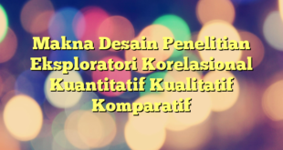 Makna Desain Penelitian Eksploratori Korelasional Kuantitatif Kualitatif Komparatif