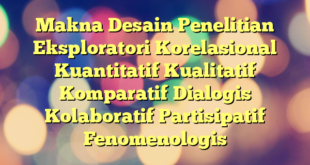Makna Desain Penelitian Eksploratori Korelasional Kuantitatif Kualitatif Komparatif Dialogis Kolaboratif Partisipatif Fenomenologis