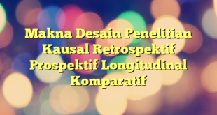 Makna Desain Penelitian Kausal Retrospektif Prospektif Longitudinal Komparatif