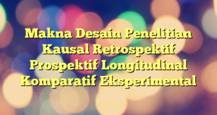 Makna Desain Penelitian Kausal Retrospektif Prospektif Longitudinal Komparatif Eksperimental