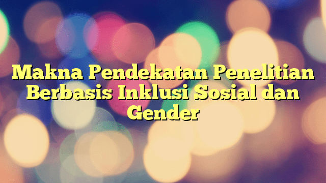 Makna Pendekatan Penelitian Berbasis Inklusi Sosial Dan Gender | PORTAL ...