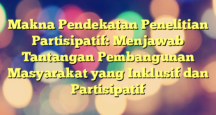 Makna Pendekatan Penelitian Partisipatif: Menjawab Tantangan Pembangunan Masyarakat yang Inklusif dan Partisipatif