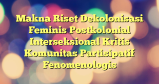 Makna Riset Dekolonisasi Feminis Postkolonial Interseksional Kritis Komunitas Partisipatif Fenomenologis