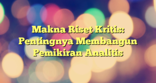 Makna Riset Kritis: Pentingnya Membangun Pemikiran Analitis