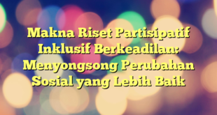 Makna Riset Partisipatif Inklusif Berkeadilan: Menyongsong Perubahan Sosial yang Lebih Baik