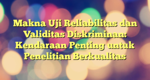 Makna Uji Reliabilitas dan Validitas Diskriminan: Kendaraan Penting untuk Penelitian Berkualitas