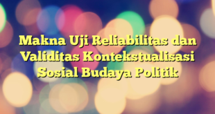 Makna Uji Reliabilitas dan Validitas Kontekstualisasi Sosial Budaya Politik