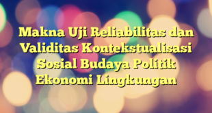 Makna Uji Reliabilitas dan Validitas Kontekstualisasi Sosial Budaya Politik Ekonomi Lingkungan