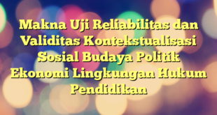 Makna Uji Reliabilitas dan Validitas Kontekstualisasi Sosial Budaya Politik Ekonomi Lingkungan Hukum Pendidikan