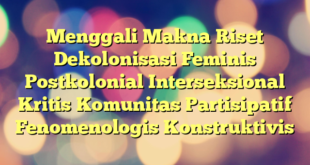 Menggali Makna Riset Dekolonisasi Feminis Postkolonial Interseksional Kritis Komunitas Partisipatif Fenomenologis Konstruktivis