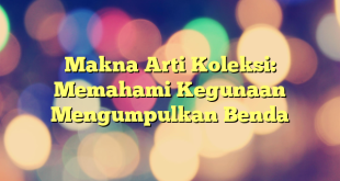 Makna Arti Koleksi: Memahami Kegunaan Mengumpulkan Benda