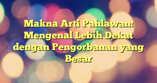 Makna Arti Pahlawan: Mengenal Lebih Dekat dengan Pengorbanan yang Besar