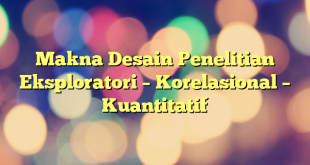 Makna Desain Penelitian Eksploratori – Korelasional – Kuantitatif