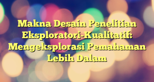 Makna Desain Penelitian Eksploratori-Kualitatif: Mengeksplorasi Pemahaman Lebih Dalam