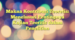 Makna Kontribusi Teoretis: Menelusuri Pentingnya Kajian Teoritis dalam Penelitian