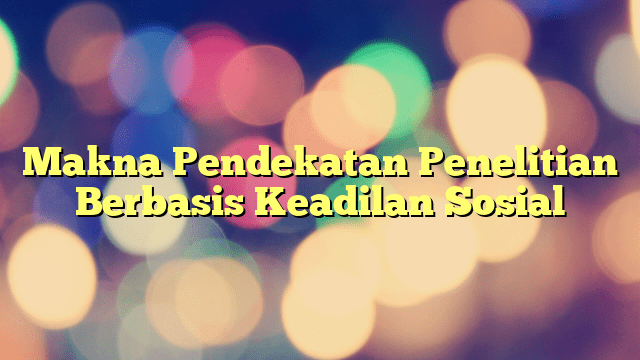 Makna Pendekatan Penelitian Berbasis Keadilan Sosial | PORTAL TAMSAR