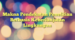 Makna Pendekatan Penelitian Berbasis Keberlanjutan Lingkungan
