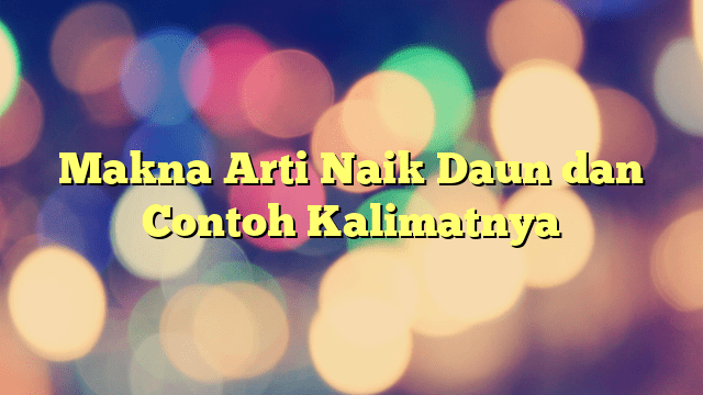 Makna Arti Naik Daun Dan Contoh Kalimatnya Portal Tamsar