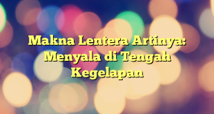 Makna Lentera Artinya: Menyala di Tengah Kegelapan