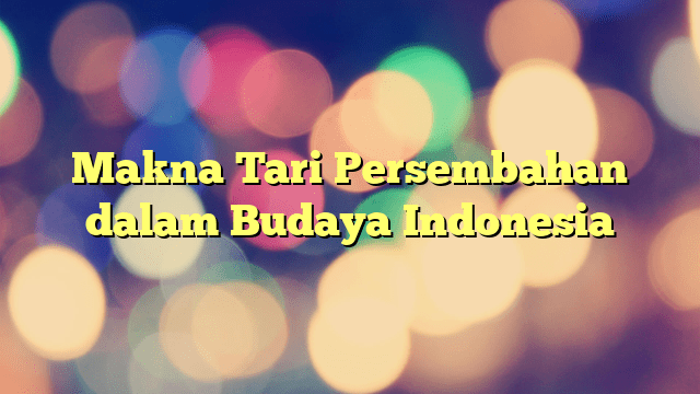 Makna Tari Persembahan Dalam Budaya Indonesia Portal Tamsar