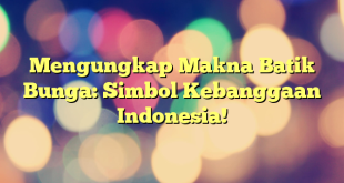 Mengungkap Makna Batik Bunga: Simbol Kebanggaan Indonesia!
